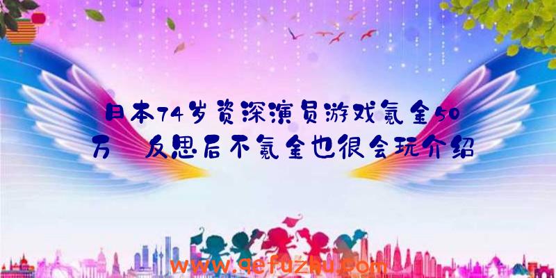 日本74岁资深演员游戏氪金50万